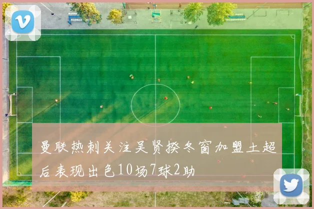 曼联热刺关注吴贤揆冬窗加盟土超后表现出色10场7球2助