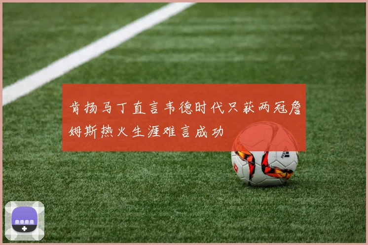 肯扬马丁直言韦德时代只获两冠詹姆斯热火生涯难言成功