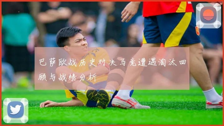 巴萨欧战历史对决马竞遭遇淘汰回顾与战绩分析