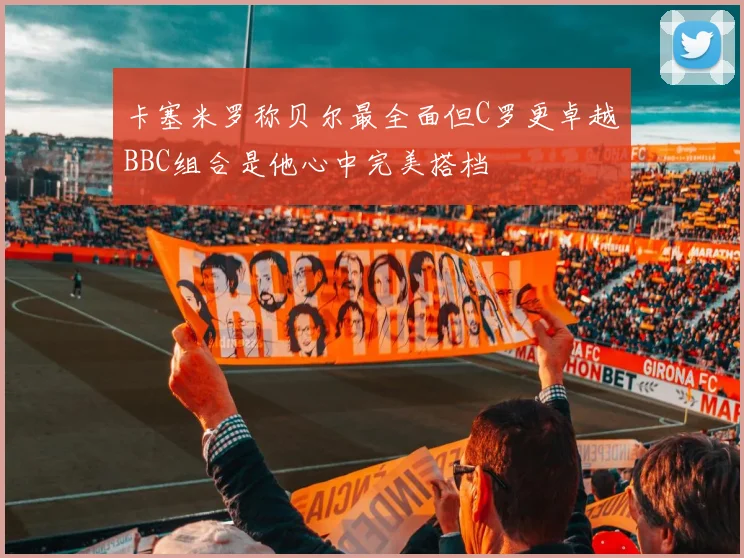 卡塞米罗称贝尔最全面但C罗更卓越BBC组合是他心中完美搭档