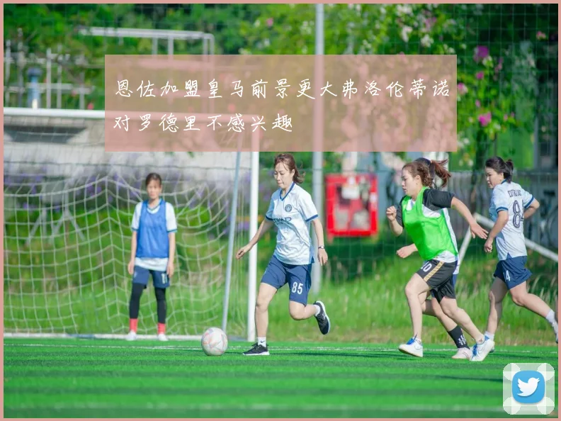 恩佐加盟皇马前景更大弗洛伦蒂诺对罗德里不感兴趣