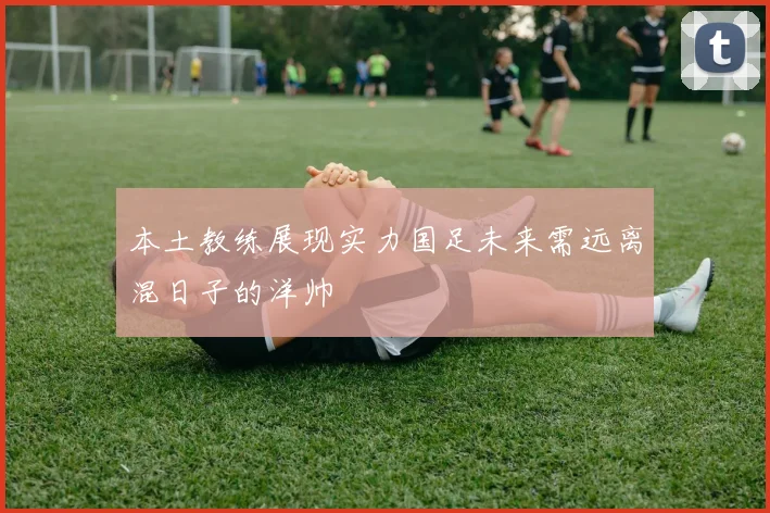 本土教练展现实力国足未来需远离混日子的洋帅