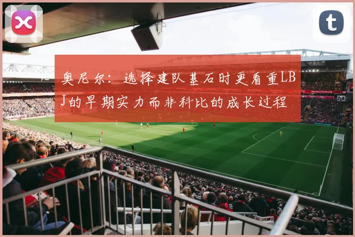 奥尼尔：选择建队基石时更看重LBJ的早期实力而非科比的成长过程