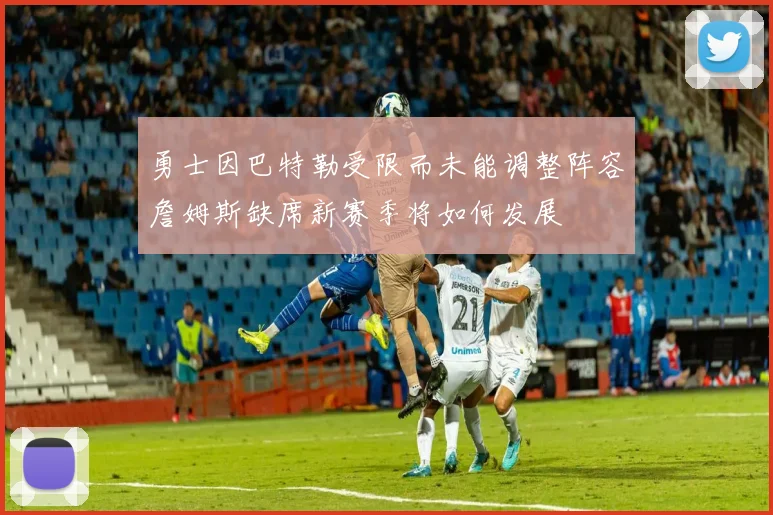 勇士因巴特勒受限而未能调整阵容詹姆斯缺席新赛季将如何发展