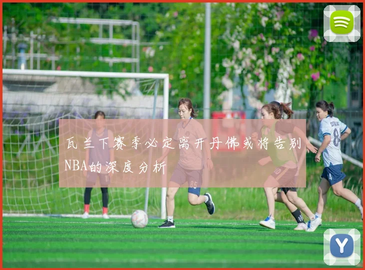 瓦兰下赛季必定离开丹佛或将告别NBA的深度分析