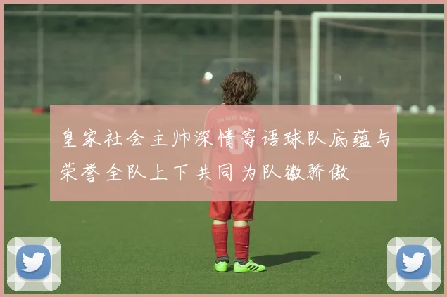 皇家社会主帅深情寄语球队底蕴与荣誉全队上下共同为队徽骄傲