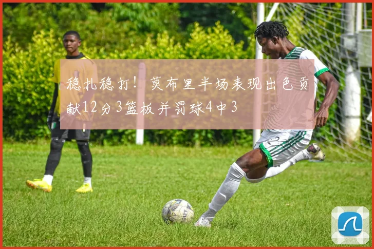 稳扎稳打！莫布里半场表现出色贡献12分3篮板并罚球4中3