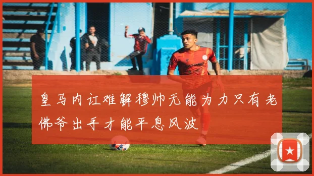皇马内讧难解穆帅无能为力只有老佛爷出手才能平息风波