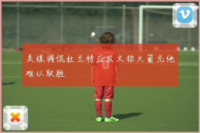 美媒调侃杜兰特应发文称火箭无他难以取胜