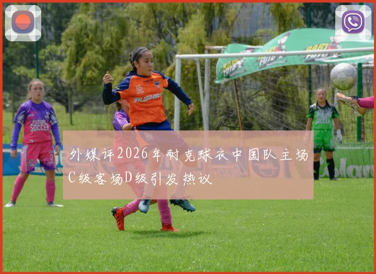 外媒评2026年耐克球衣中国队主场C级客场D级引发热议