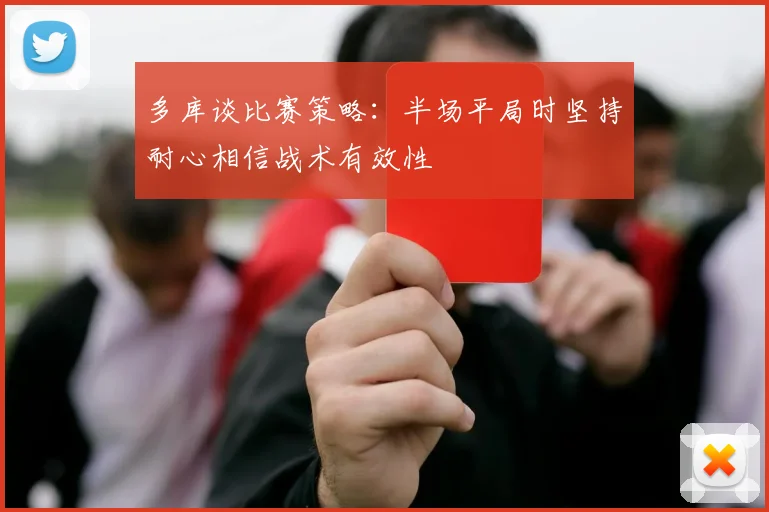 多库谈比赛策略：半场平局时坚持耐心相信战术有效性