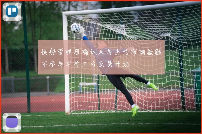 快船管理层确认未与杰伦布朗接触不参与字母三方交易计划