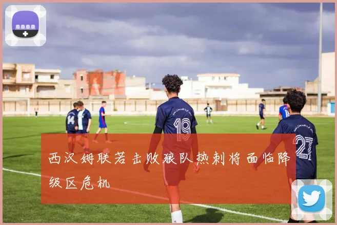 西汉姆联若击败狼队热刺将面临降级区危机